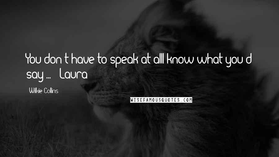 Wilkie Collins Quotes: You don't have to speak at allI know what you'd say ... - Laura