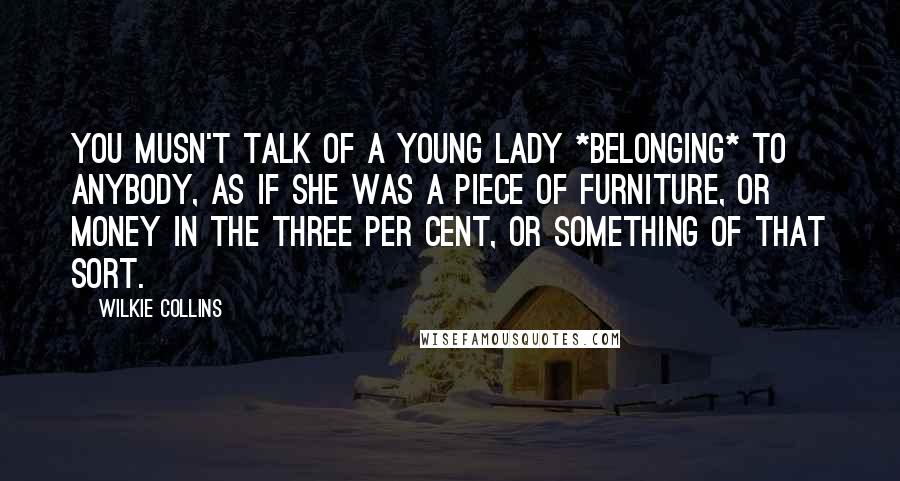 Wilkie Collins Quotes: You musn't talk of a young lady *belonging* to anybody, as if she was a piece of furniture, or money in the Three per Cent, or something of that sort.