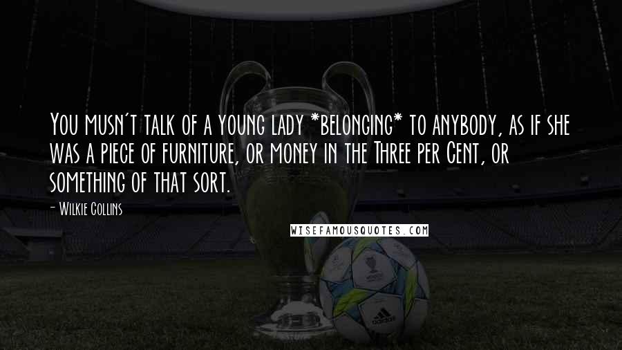 Wilkie Collins Quotes: You musn't talk of a young lady *belonging* to anybody, as if she was a piece of furniture, or money in the Three per Cent, or something of that sort.