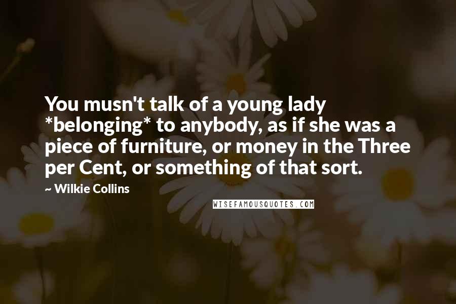 Wilkie Collins Quotes: You musn't talk of a young lady *belonging* to anybody, as if she was a piece of furniture, or money in the Three per Cent, or something of that sort.