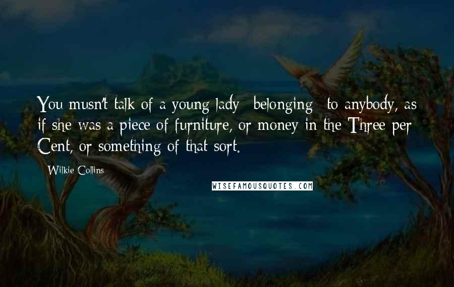 Wilkie Collins Quotes: You musn't talk of a young lady *belonging* to anybody, as if she was a piece of furniture, or money in the Three per Cent, or something of that sort.