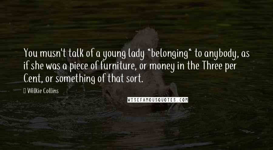 Wilkie Collins Quotes: You musn't talk of a young lady *belonging* to anybody, as if she was a piece of furniture, or money in the Three per Cent, or something of that sort.