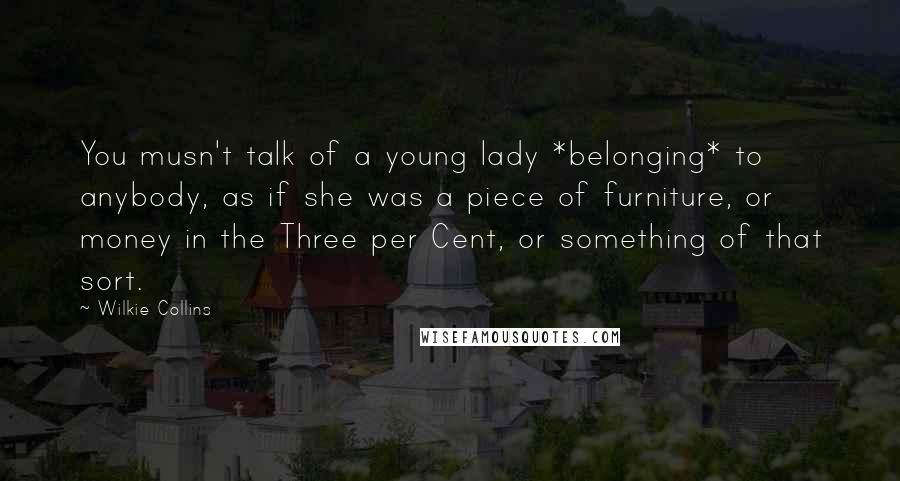 Wilkie Collins Quotes: You musn't talk of a young lady *belonging* to anybody, as if she was a piece of furniture, or money in the Three per Cent, or something of that sort.