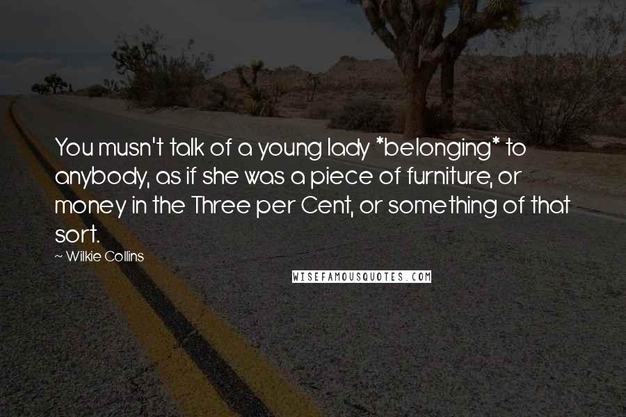 Wilkie Collins Quotes: You musn't talk of a young lady *belonging* to anybody, as if she was a piece of furniture, or money in the Three per Cent, or something of that sort.