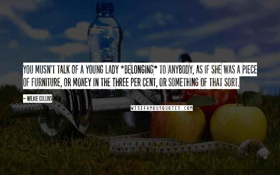 Wilkie Collins Quotes: You musn't talk of a young lady *belonging* to anybody, as if she was a piece of furniture, or money in the Three per Cent, or something of that sort.