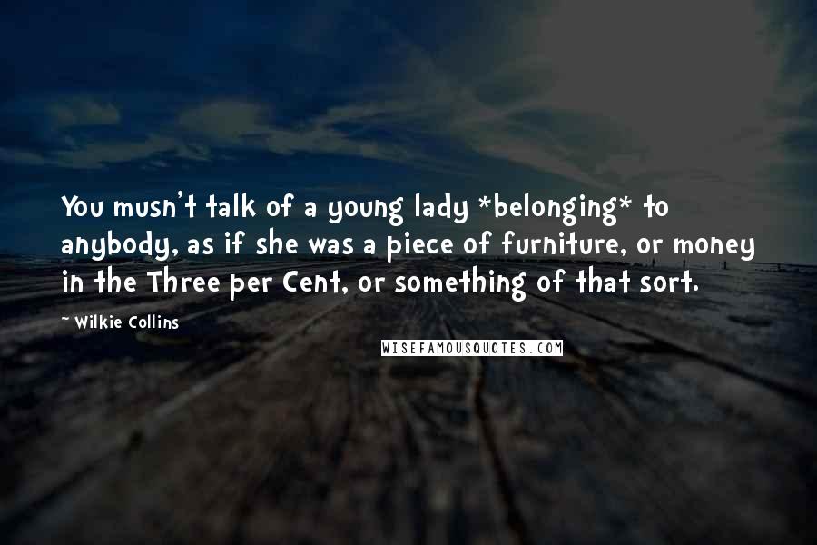 Wilkie Collins Quotes: You musn't talk of a young lady *belonging* to anybody, as if she was a piece of furniture, or money in the Three per Cent, or something of that sort.