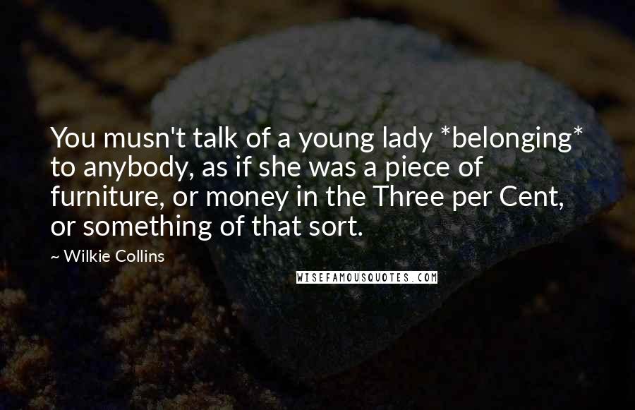 Wilkie Collins Quotes: You musn't talk of a young lady *belonging* to anybody, as if she was a piece of furniture, or money in the Three per Cent, or something of that sort.