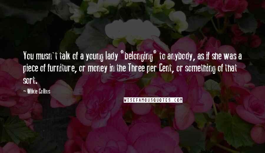 Wilkie Collins Quotes: You musn't talk of a young lady *belonging* to anybody, as if she was a piece of furniture, or money in the Three per Cent, or something of that sort.