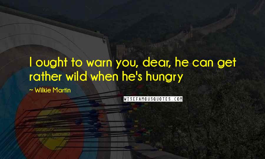 Wilkie Martin Quotes: I ought to warn you, dear, he can get rather wild when he's hungry