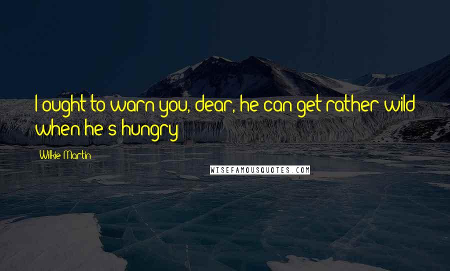 Wilkie Martin Quotes: I ought to warn you, dear, he can get rather wild when he's hungry