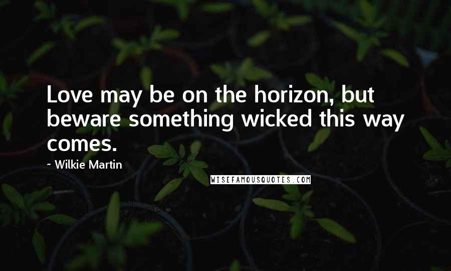 Wilkie Martin Quotes: Love may be on the horizon, but beware something wicked this way comes.