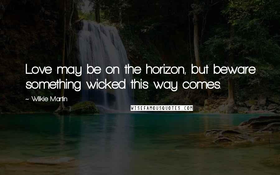 Wilkie Martin Quotes: Love may be on the horizon, but beware something wicked this way comes.