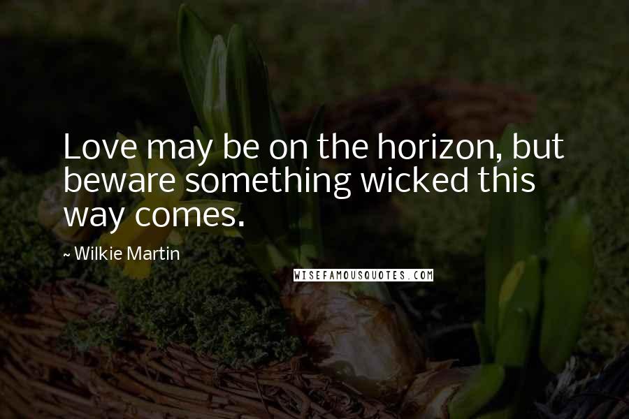 Wilkie Martin Quotes: Love may be on the horizon, but beware something wicked this way comes.