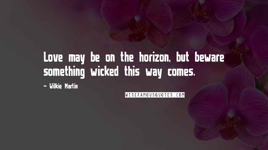 Wilkie Martin Quotes: Love may be on the horizon, but beware something wicked this way comes.