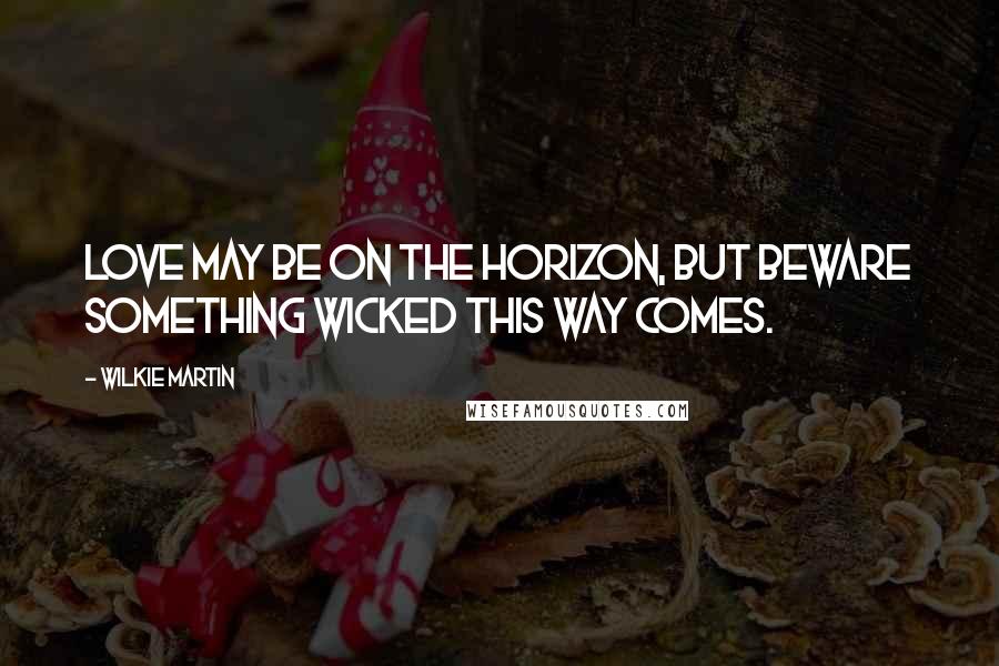 Wilkie Martin Quotes: Love may be on the horizon, but beware something wicked this way comes.