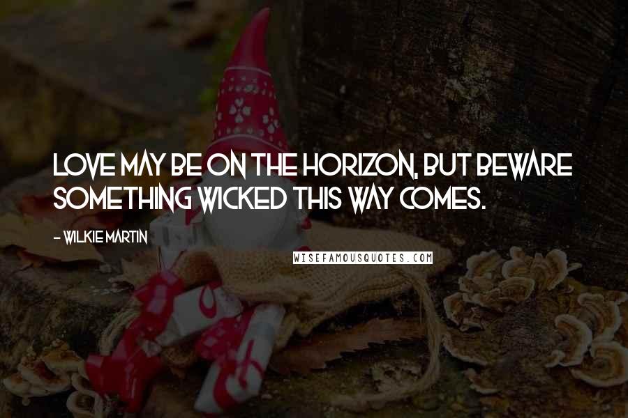 Wilkie Martin Quotes: Love may be on the horizon, but beware something wicked this way comes.