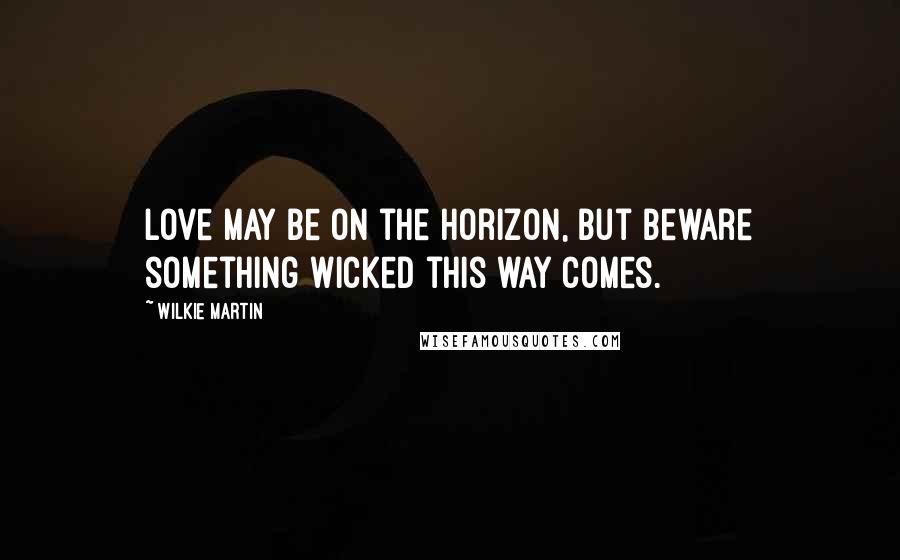 Wilkie Martin Quotes: Love may be on the horizon, but beware something wicked this way comes.