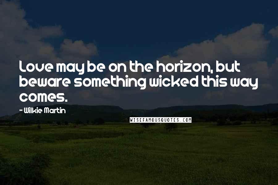 Wilkie Martin Quotes: Love may be on the horizon, but beware something wicked this way comes.