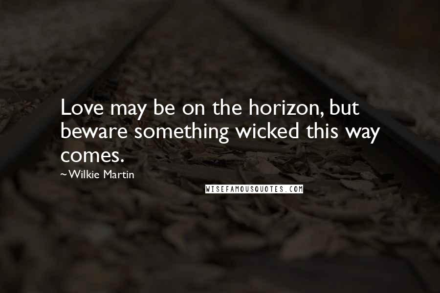 Wilkie Martin Quotes: Love may be on the horizon, but beware something wicked this way comes.