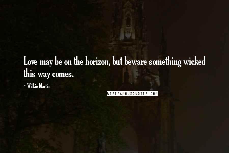 Wilkie Martin Quotes: Love may be on the horizon, but beware something wicked this way comes.