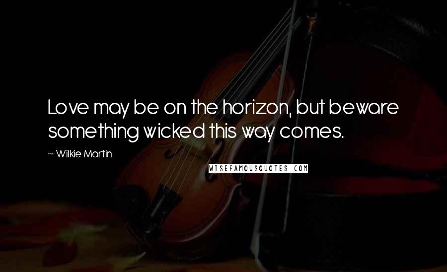 Wilkie Martin Quotes: Love may be on the horizon, but beware something wicked this way comes.