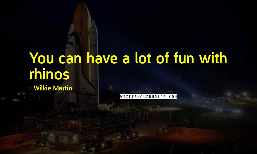 Wilkie Martin Quotes: You can have a lot of fun with rhinos