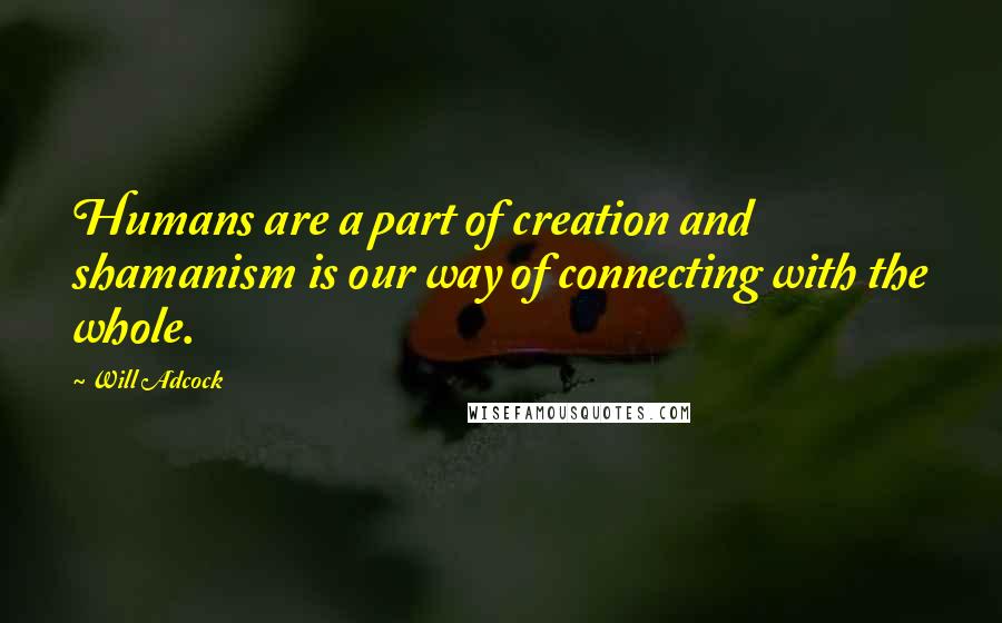 Will Adcock Quotes: Humans are a part of creation and shamanism is our way of connecting with the whole.