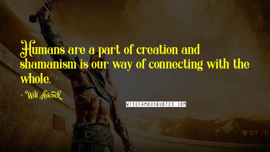 Will Adcock Quotes: Humans are a part of creation and shamanism is our way of connecting with the whole.