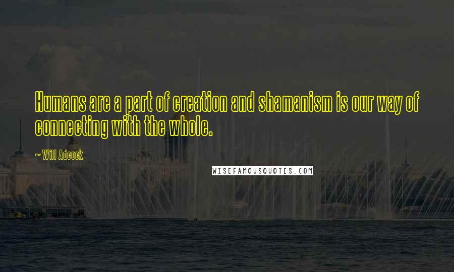 Will Adcock Quotes: Humans are a part of creation and shamanism is our way of connecting with the whole.