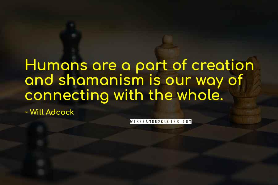 Will Adcock Quotes: Humans are a part of creation and shamanism is our way of connecting with the whole.