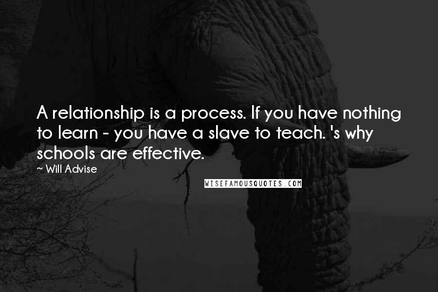 Will Advise Quotes: A relationship is a process. If you have nothing to learn - you have a slave to teach. 's why schools are effective.