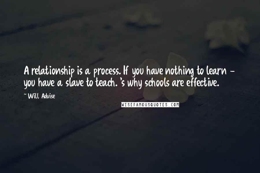 Will Advise Quotes: A relationship is a process. If you have nothing to learn - you have a slave to teach. 's why schools are effective.