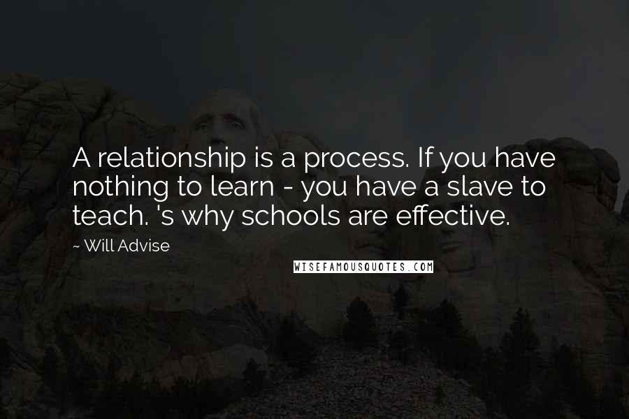 Will Advise Quotes: A relationship is a process. If you have nothing to learn - you have a slave to teach. 's why schools are effective.