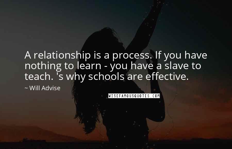 Will Advise Quotes: A relationship is a process. If you have nothing to learn - you have a slave to teach. 's why schools are effective.