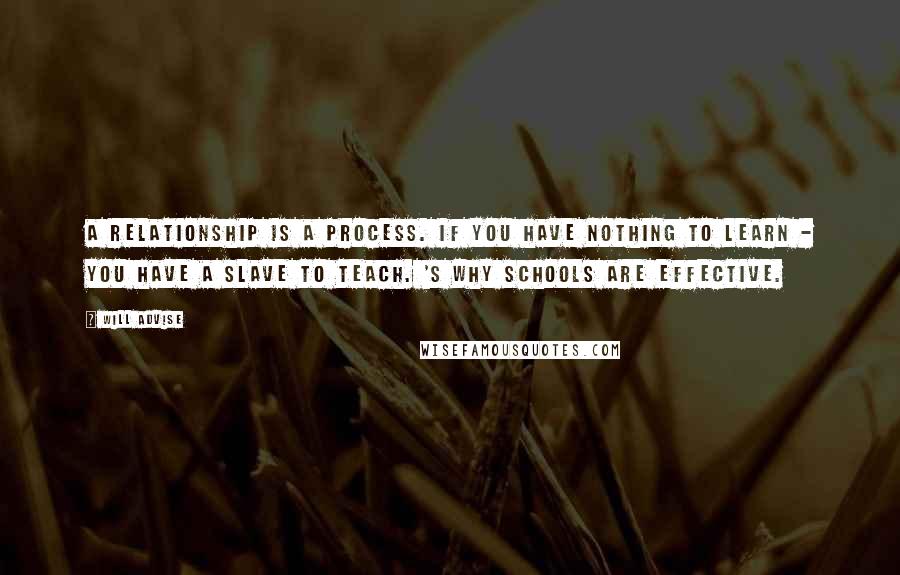 Will Advise Quotes: A relationship is a process. If you have nothing to learn - you have a slave to teach. 's why schools are effective.