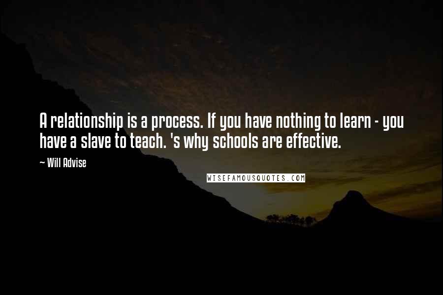 Will Advise Quotes: A relationship is a process. If you have nothing to learn - you have a slave to teach. 's why schools are effective.