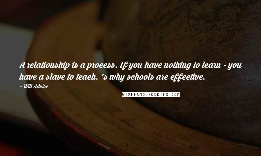 Will Advise Quotes: A relationship is a process. If you have nothing to learn - you have a slave to teach. 's why schools are effective.