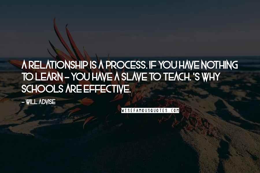 Will Advise Quotes: A relationship is a process. If you have nothing to learn - you have a slave to teach. 's why schools are effective.