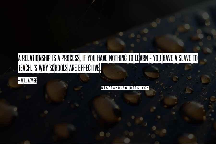 Will Advise Quotes: A relationship is a process. If you have nothing to learn - you have a slave to teach. 's why schools are effective.