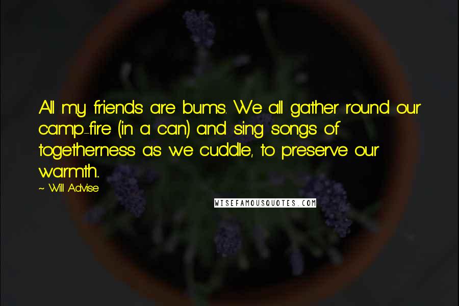 Will Advise Quotes: All my friends are bums. We all gather round our camp-fire (in a can) and sing songs of togetherness as we cuddle, to preserve our warmth...