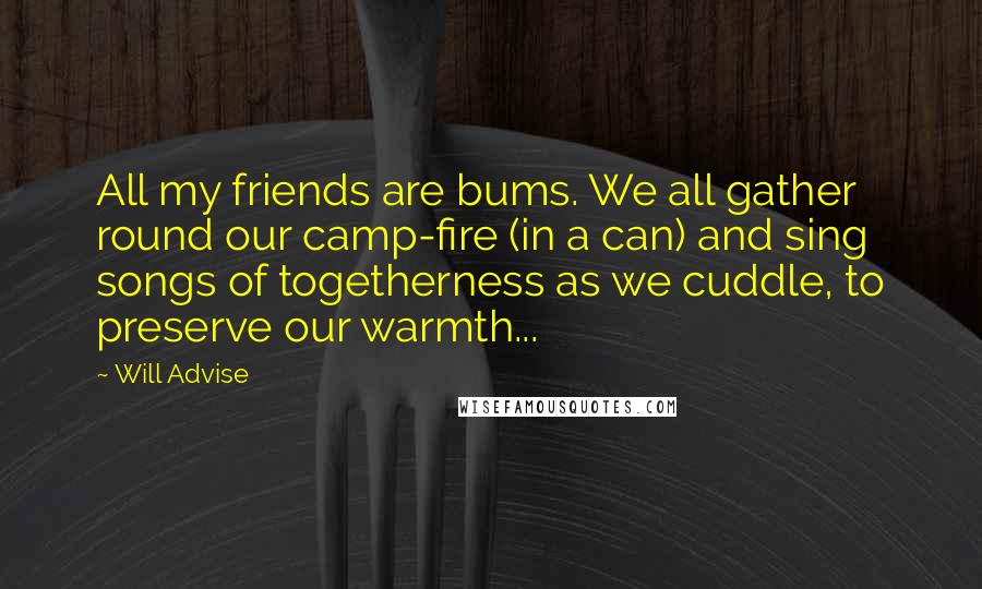 Will Advise Quotes: All my friends are bums. We all gather round our camp-fire (in a can) and sing songs of togetherness as we cuddle, to preserve our warmth...