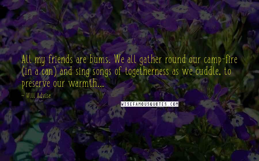 Will Advise Quotes: All my friends are bums. We all gather round our camp-fire (in a can) and sing songs of togetherness as we cuddle, to preserve our warmth...