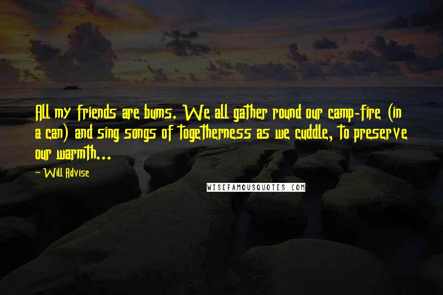 Will Advise Quotes: All my friends are bums. We all gather round our camp-fire (in a can) and sing songs of togetherness as we cuddle, to preserve our warmth...