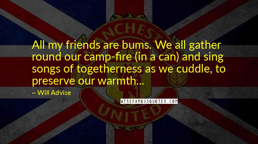 Will Advise Quotes: All my friends are bums. We all gather round our camp-fire (in a can) and sing songs of togetherness as we cuddle, to preserve our warmth...