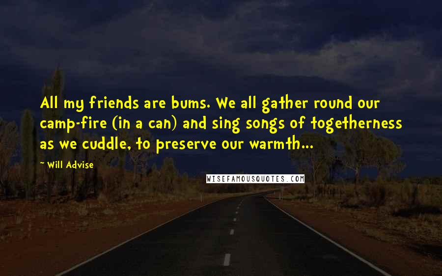 Will Advise Quotes: All my friends are bums. We all gather round our camp-fire (in a can) and sing songs of togetherness as we cuddle, to preserve our warmth...