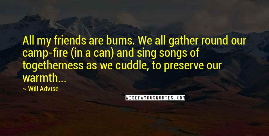 Will Advise Quotes: All my friends are bums. We all gather round our camp-fire (in a can) and sing songs of togetherness as we cuddle, to preserve our warmth...