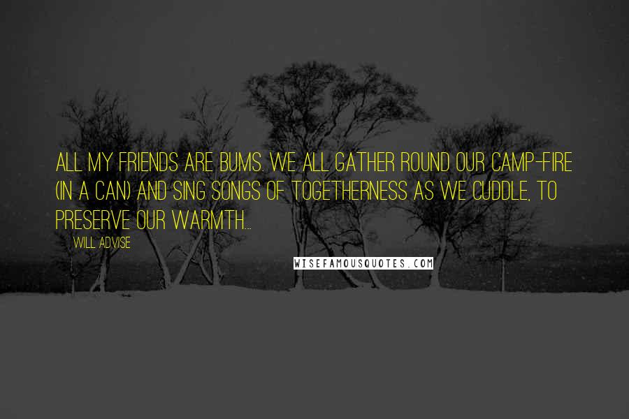 Will Advise Quotes: All my friends are bums. We all gather round our camp-fire (in a can) and sing songs of togetherness as we cuddle, to preserve our warmth...