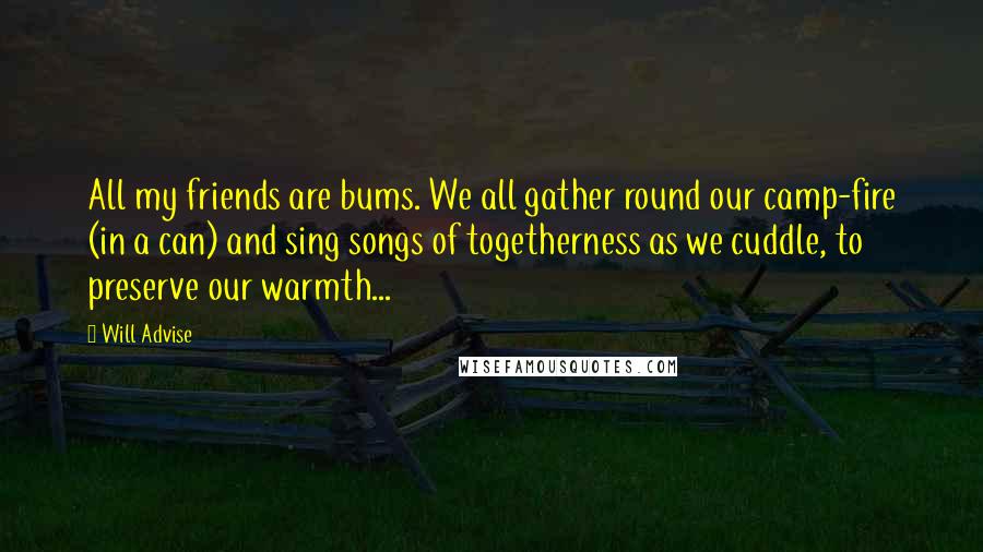 Will Advise Quotes: All my friends are bums. We all gather round our camp-fire (in a can) and sing songs of togetherness as we cuddle, to preserve our warmth...