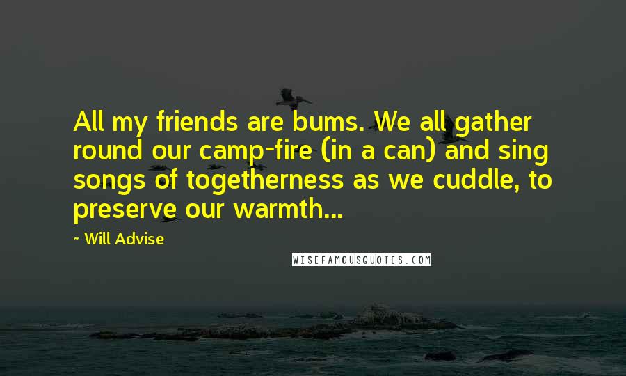 Will Advise Quotes: All my friends are bums. We all gather round our camp-fire (in a can) and sing songs of togetherness as we cuddle, to preserve our warmth...