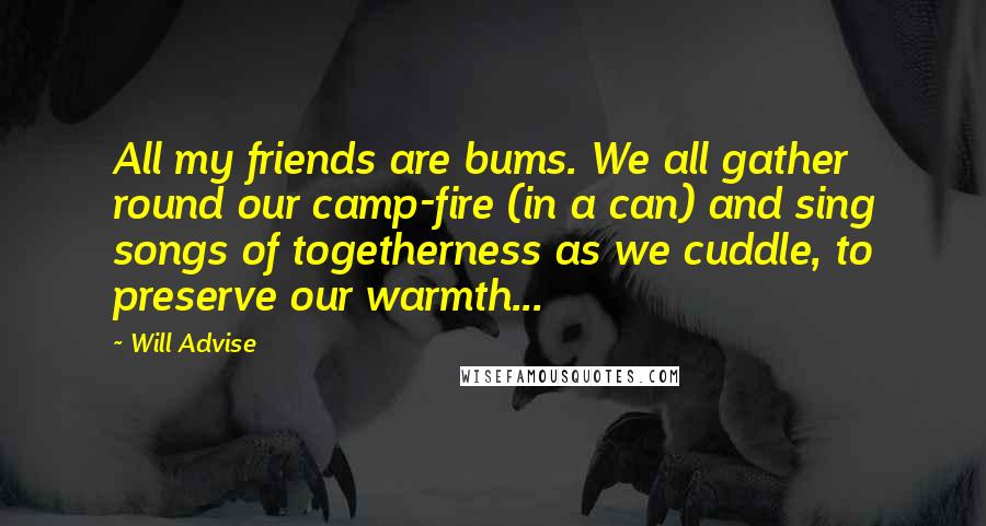 Will Advise Quotes: All my friends are bums. We all gather round our camp-fire (in a can) and sing songs of togetherness as we cuddle, to preserve our warmth...